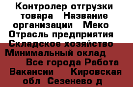 Контролер отгрузки товара › Название организации ­ Меко › Отрасль предприятия ­ Складское хозяйство › Минимальный оклад ­ 25 000 - Все города Работа » Вакансии   . Кировская обл.,Сезенево д.